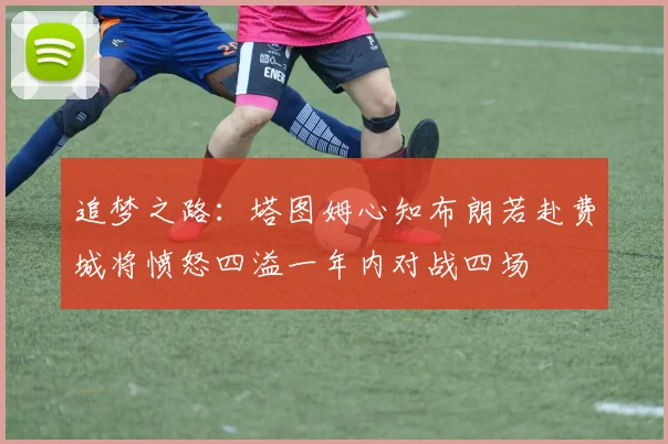 追梦之路：塔图姆心知布朗若赴费城将愤怒四溢一年内对战四场