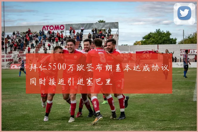 拜仁5500万欧签布朗基本达成协议同时接近引进塞巴里