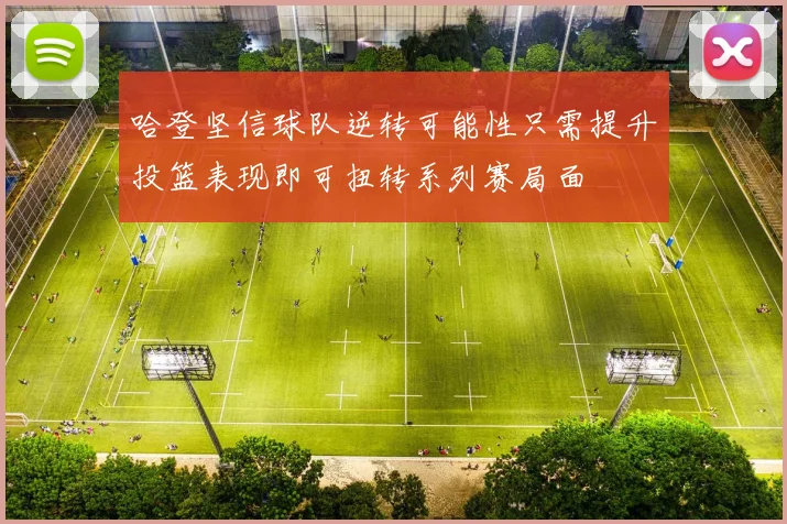 哈登坚信球队逆转可能性只需提升投篮表现即可扭转系列赛局面