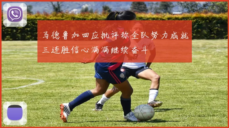 马德鲁加回应批评称全队努力成就三连胜信心满满继续奋斗