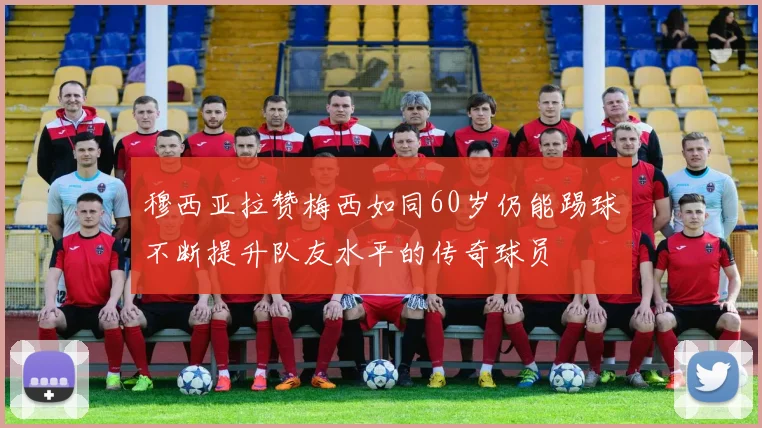 穆西亚拉赞梅西如同60岁仍能踢球不断提升队友水平的传奇球员