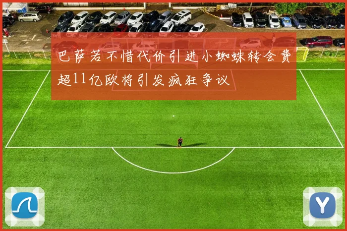 巴萨若不惜代价引进小蜘蛛转会费超11亿欧将引发疯狂争议