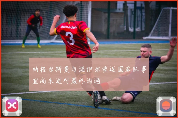 纳格尔斯曼与诺伊尔重返国家队事宜尚未进行最终沟通