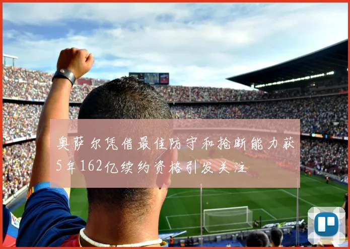 奥萨尔凭借最佳防守和抢断能力获5年162亿续约资格引发关注