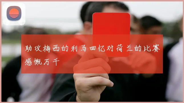 助攻梅西的利马回忆对荷兰的比赛感慨万千