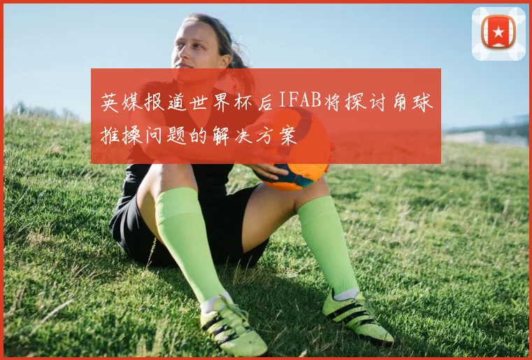 英媒报道世界杯后IFAB将探讨角球推搡问题的解决方案