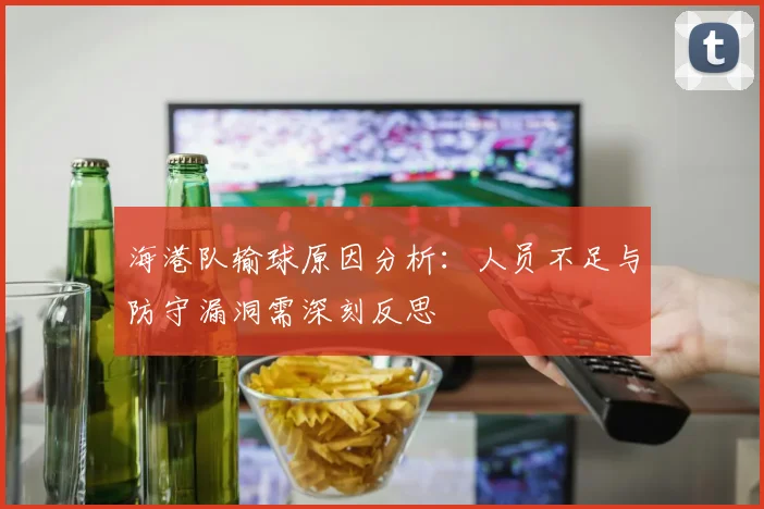 海港队输球原因分析：人员不足与防守漏洞需深刻反思