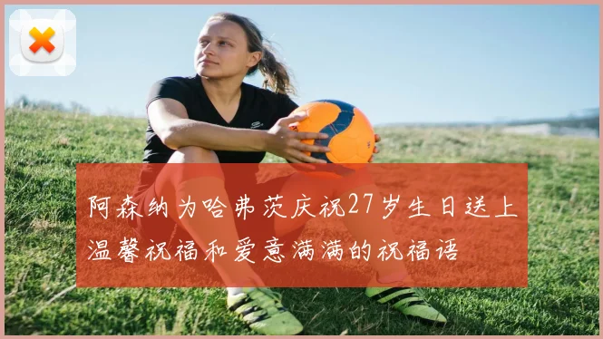 阿森纳为哈弗茨庆祝27岁生日送上温馨祝福和爱意满满的祝福语
